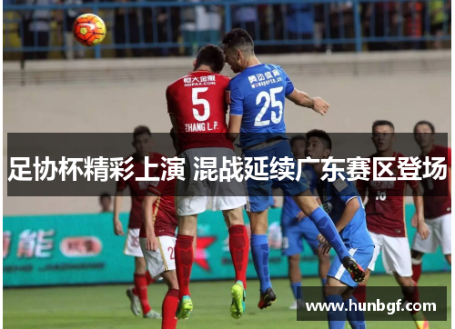 足协杯精彩上演 混战延续广东赛区登场