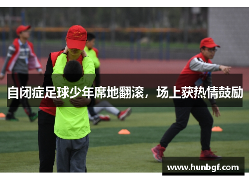 自闭症足球少年席地翻滚，场上获热情鼓励