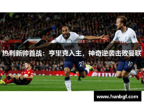 热刺新帅首战：亨里克入主，神奇逆袭击败曼联